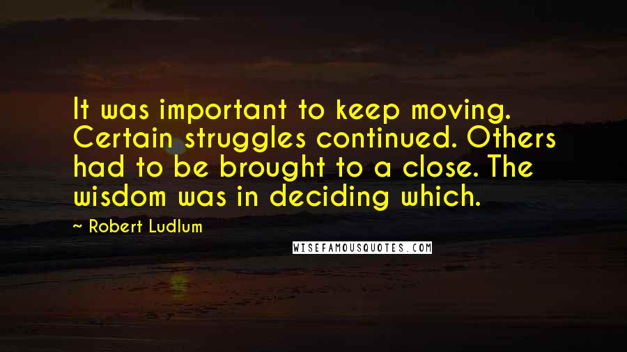 Robert Ludlum Quotes: It was important to keep moving. Certain struggles continued. Others had to be brought to a close. The wisdom was in deciding which.