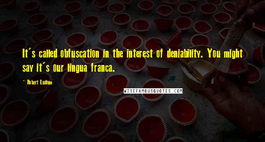Robert Ludlum Quotes: It's called obfuscation in the interest of deniability. You might say it's our lingua franca.