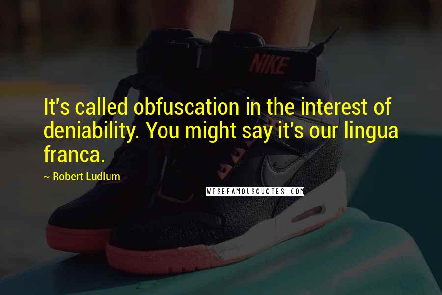Robert Ludlum Quotes: It's called obfuscation in the interest of deniability. You might say it's our lingua franca.