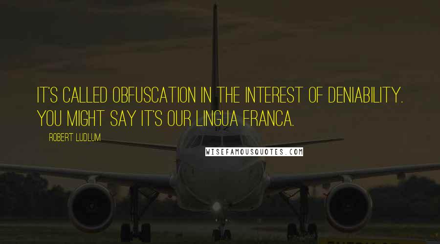 Robert Ludlum Quotes: It's called obfuscation in the interest of deniability. You might say it's our lingua franca.