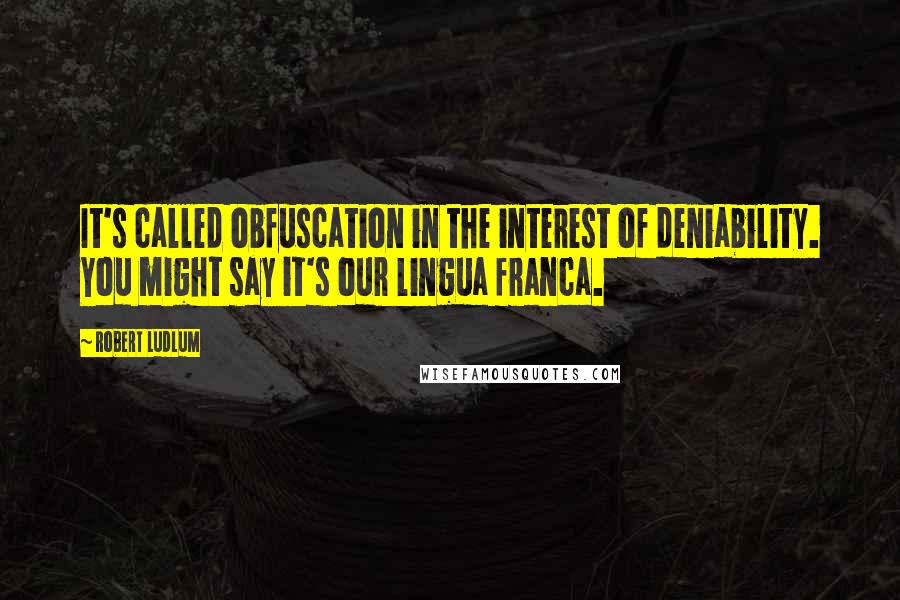 Robert Ludlum Quotes: It's called obfuscation in the interest of deniability. You might say it's our lingua franca.