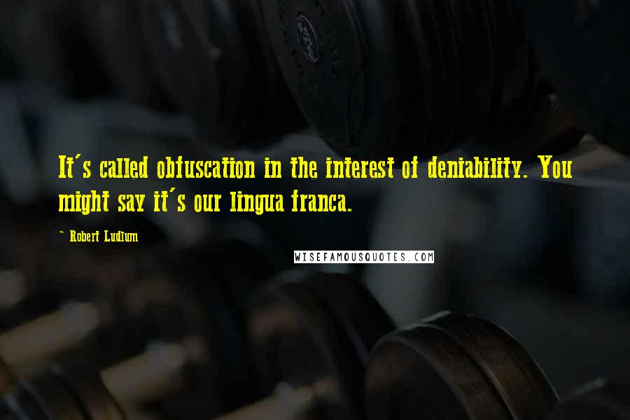Robert Ludlum Quotes: It's called obfuscation in the interest of deniability. You might say it's our lingua franca.