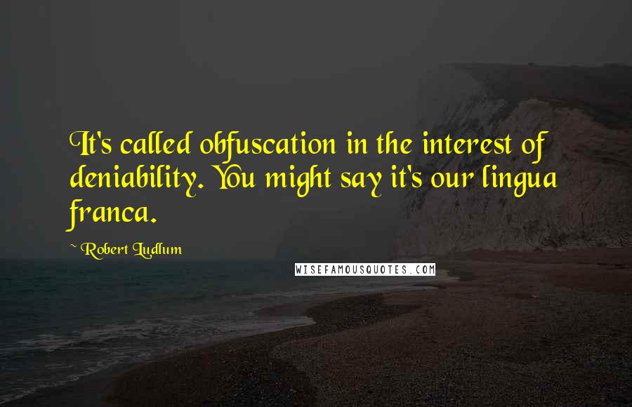 Robert Ludlum Quotes: It's called obfuscation in the interest of deniability. You might say it's our lingua franca.