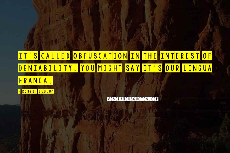 Robert Ludlum Quotes: It's called obfuscation in the interest of deniability. You might say it's our lingua franca.
