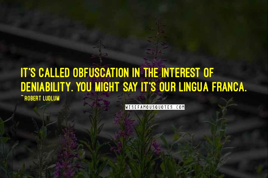 Robert Ludlum Quotes: It's called obfuscation in the interest of deniability. You might say it's our lingua franca.