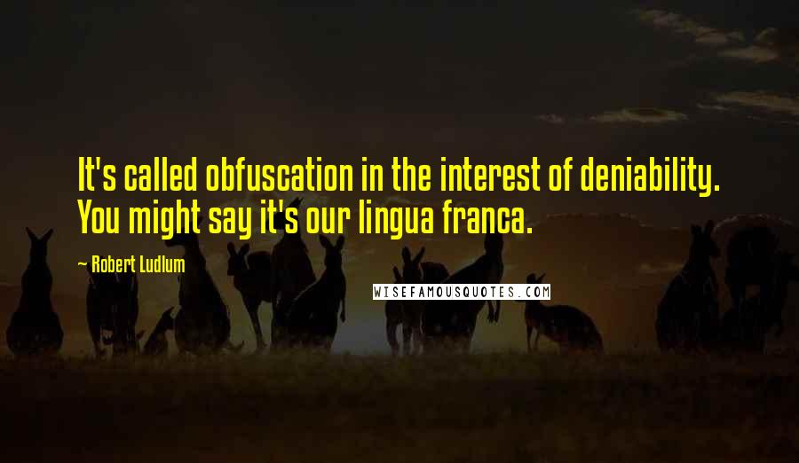 Robert Ludlum Quotes: It's called obfuscation in the interest of deniability. You might say it's our lingua franca.