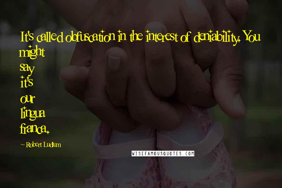 Robert Ludlum Quotes: It's called obfuscation in the interest of deniability. You might say it's our lingua franca.