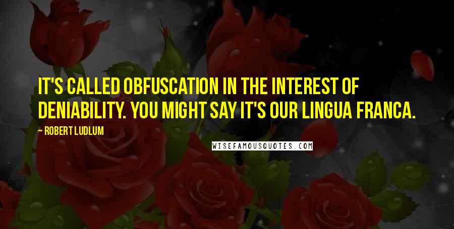 Robert Ludlum Quotes: It's called obfuscation in the interest of deniability. You might say it's our lingua franca.
