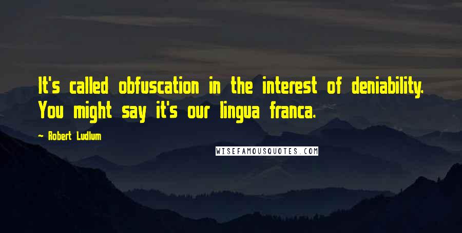 Robert Ludlum Quotes: It's called obfuscation in the interest of deniability. You might say it's our lingua franca.