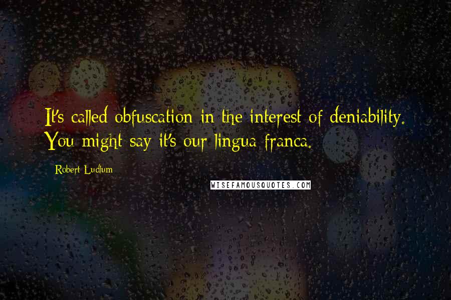Robert Ludlum Quotes: It's called obfuscation in the interest of deniability. You might say it's our lingua franca.