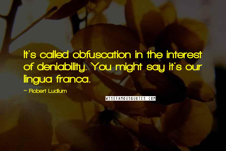 Robert Ludlum Quotes: It's called obfuscation in the interest of deniability. You might say it's our lingua franca.
