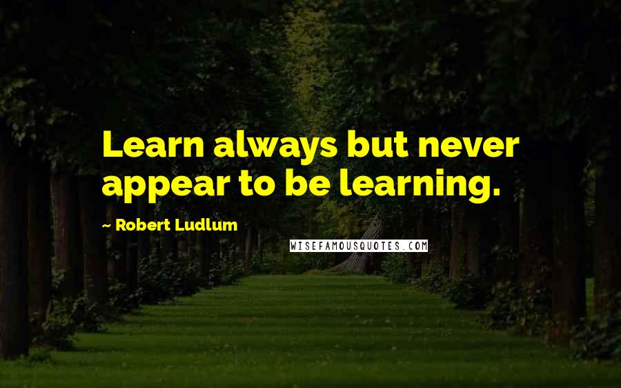 Robert Ludlum Quotes: Learn always but never appear to be learning.