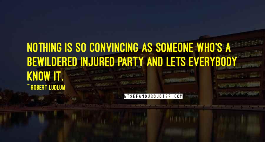 Robert Ludlum Quotes: Nothing is so convincing as someone who's a bewildered injured party and lets everybody know it.