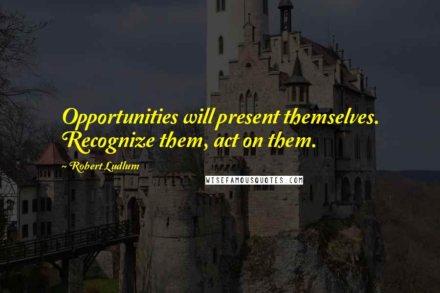 Robert Ludlum Quotes: Opportunities will present themselves. Recognize them, act on them.