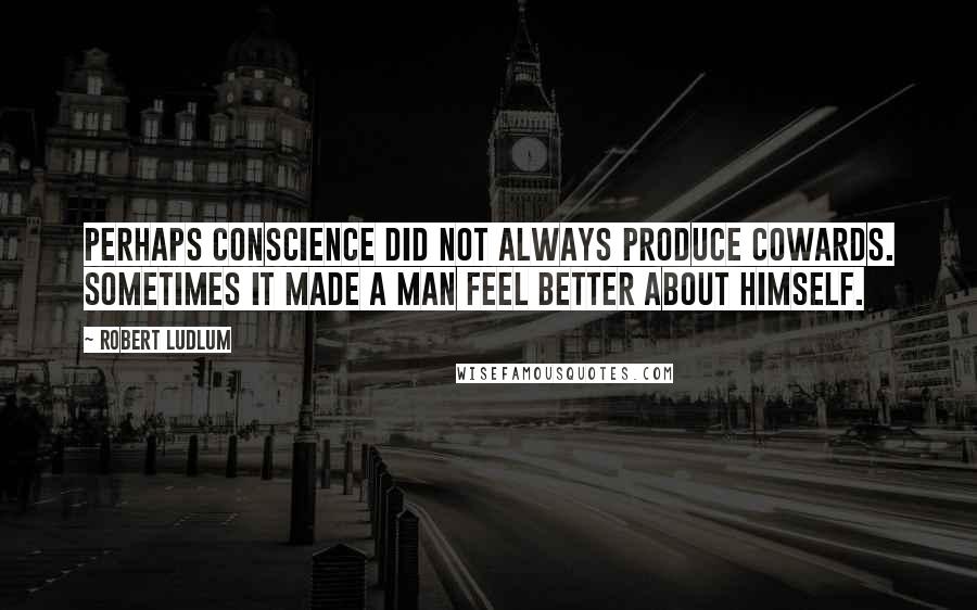 Robert Ludlum Quotes: Perhaps conscience did not always produce cowards. Sometimes it made a man feel better about himself.