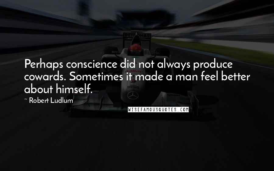 Robert Ludlum Quotes: Perhaps conscience did not always produce cowards. Sometimes it made a man feel better about himself.