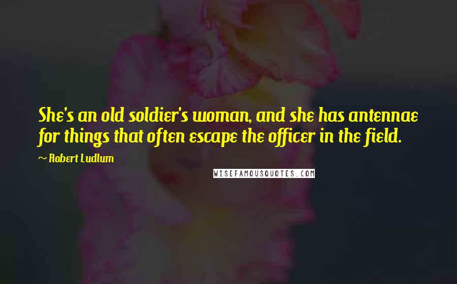 Robert Ludlum Quotes: She's an old soldier's woman, and she has antennae for things that often escape the officer in the field.