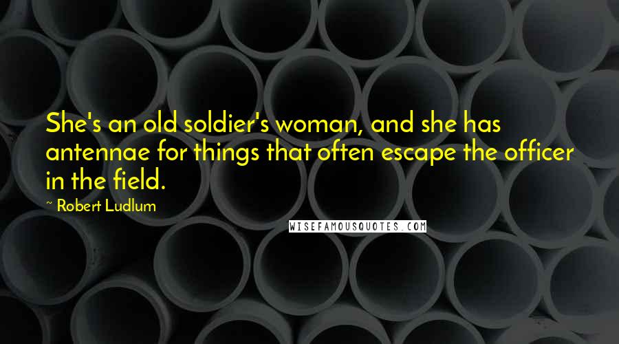 Robert Ludlum Quotes: She's an old soldier's woman, and she has antennae for things that often escape the officer in the field.