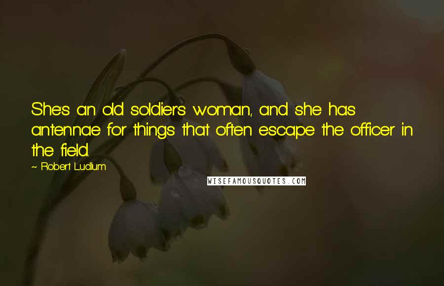 Robert Ludlum Quotes: She's an old soldier's woman, and she has antennae for things that often escape the officer in the field.