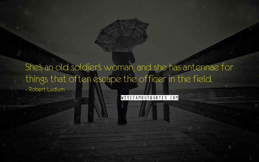 Robert Ludlum Quotes: She's an old soldier's woman, and she has antennae for things that often escape the officer in the field.