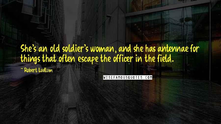 Robert Ludlum Quotes: She's an old soldier's woman, and she has antennae for things that often escape the officer in the field.