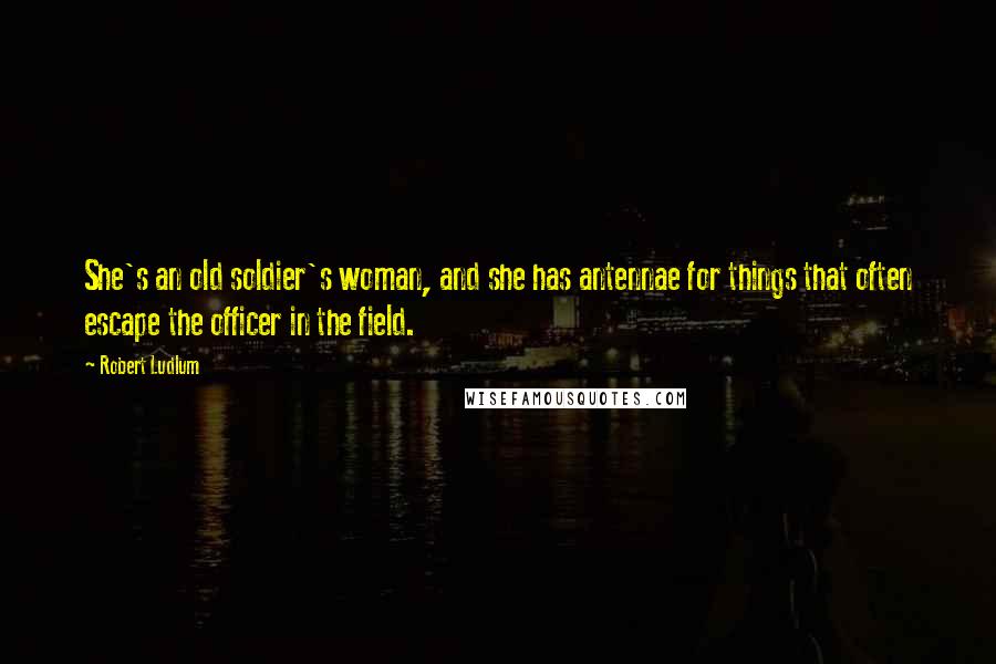 Robert Ludlum Quotes: She's an old soldier's woman, and she has antennae for things that often escape the officer in the field.