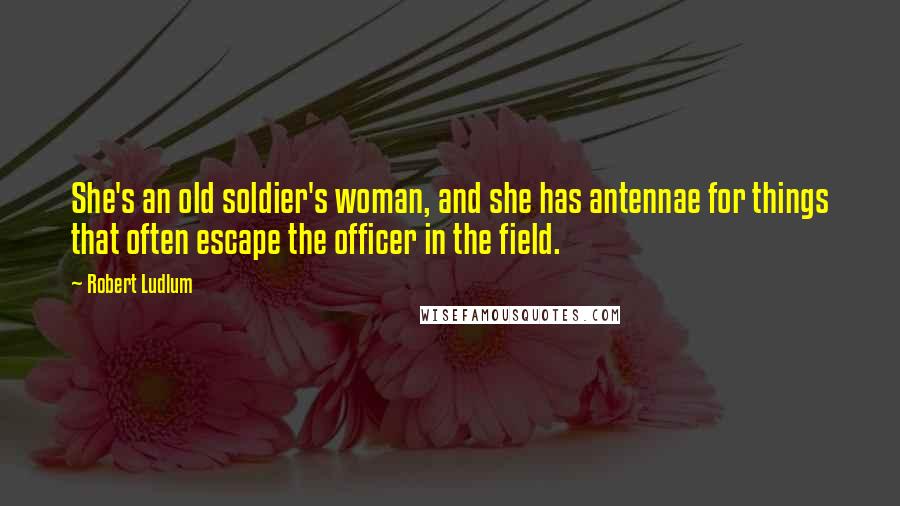 Robert Ludlum Quotes: She's an old soldier's woman, and she has antennae for things that often escape the officer in the field.