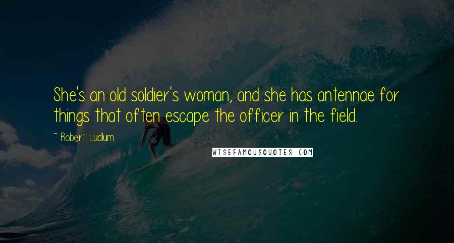 Robert Ludlum Quotes: She's an old soldier's woman, and she has antennae for things that often escape the officer in the field.