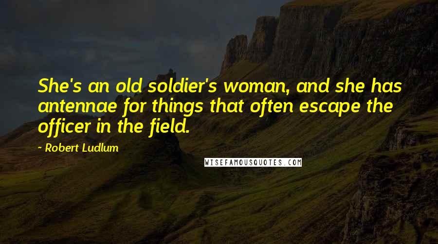 Robert Ludlum Quotes: She's an old soldier's woman, and she has antennae for things that often escape the officer in the field.