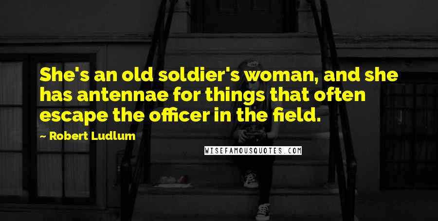 Robert Ludlum Quotes: She's an old soldier's woman, and she has antennae for things that often escape the officer in the field.