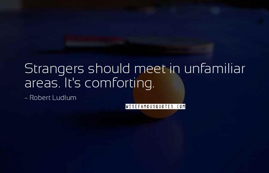 Robert Ludlum Quotes: Strangers should meet in unfamiliar areas. It's comforting.