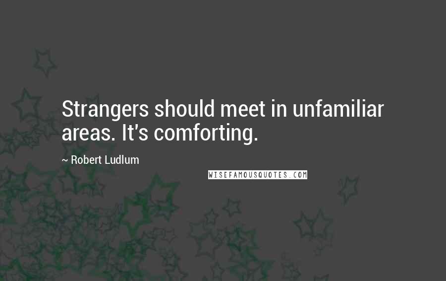 Robert Ludlum Quotes: Strangers should meet in unfamiliar areas. It's comforting.