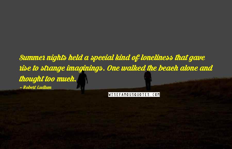 Robert Ludlum Quotes: Summer nights held a special kind of loneliness that gave rise to strange imaginings. One walked the beach alone and thought too much.