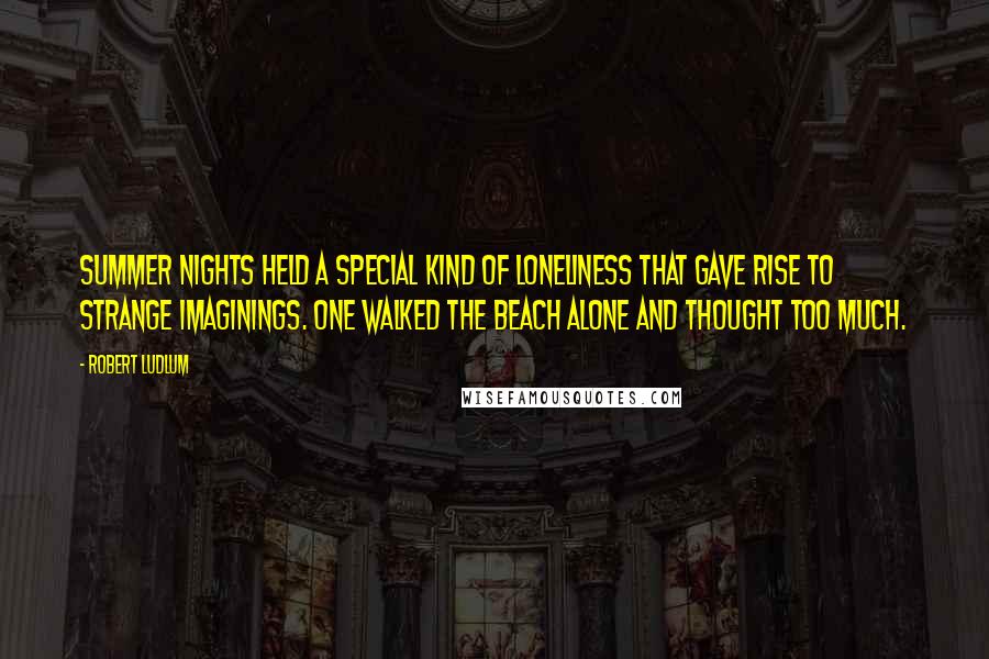 Robert Ludlum Quotes: Summer nights held a special kind of loneliness that gave rise to strange imaginings. One walked the beach alone and thought too much.