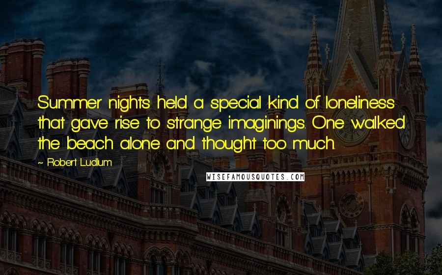 Robert Ludlum Quotes: Summer nights held a special kind of loneliness that gave rise to strange imaginings. One walked the beach alone and thought too much.