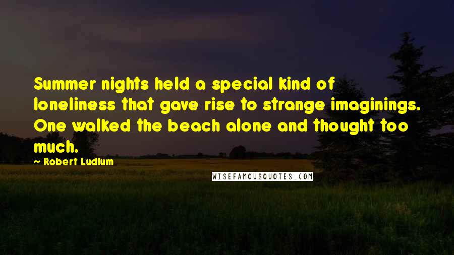 Robert Ludlum Quotes: Summer nights held a special kind of loneliness that gave rise to strange imaginings. One walked the beach alone and thought too much.