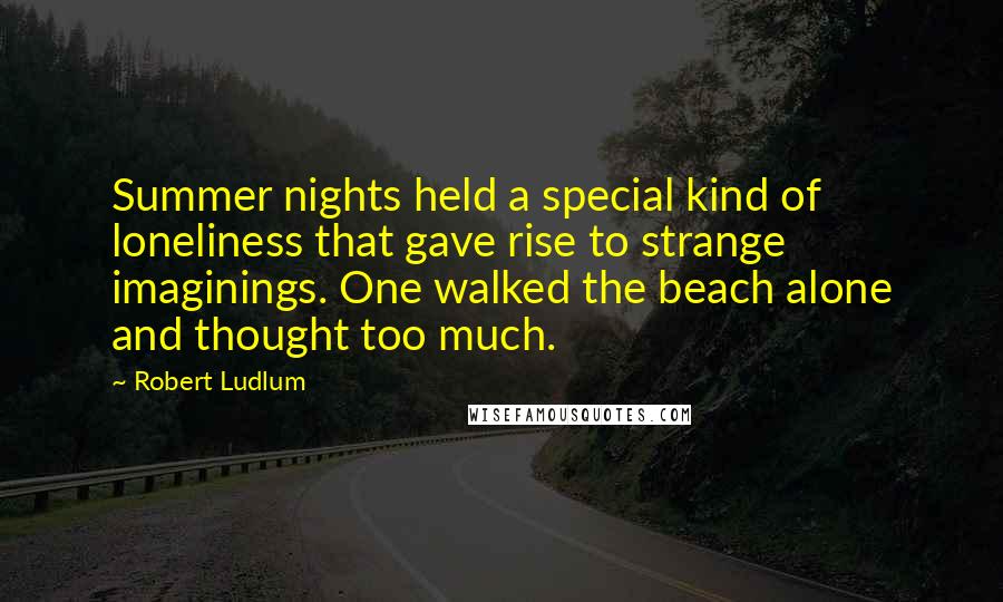 Robert Ludlum Quotes: Summer nights held a special kind of loneliness that gave rise to strange imaginings. One walked the beach alone and thought too much.