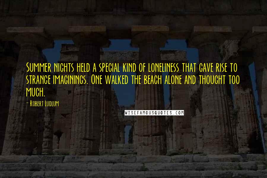 Robert Ludlum Quotes: Summer nights held a special kind of loneliness that gave rise to strange imaginings. One walked the beach alone and thought too much.