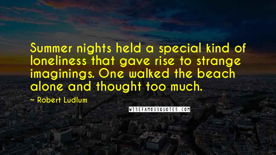 Robert Ludlum Quotes: Summer nights held a special kind of loneliness that gave rise to strange imaginings. One walked the beach alone and thought too much.