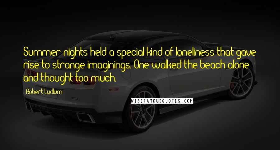 Robert Ludlum Quotes: Summer nights held a special kind of loneliness that gave rise to strange imaginings. One walked the beach alone and thought too much.