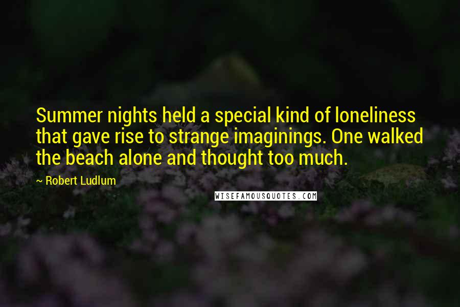 Robert Ludlum Quotes: Summer nights held a special kind of loneliness that gave rise to strange imaginings. One walked the beach alone and thought too much.