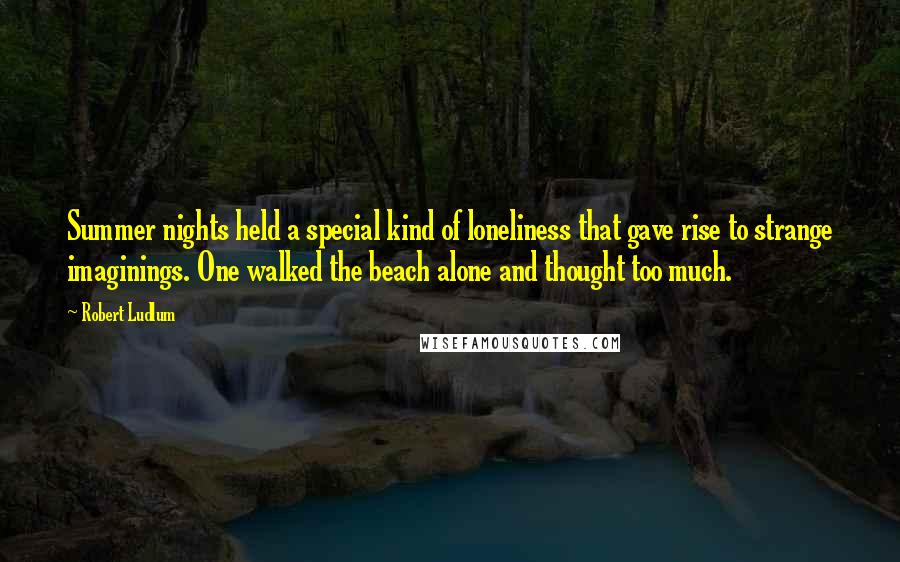 Robert Ludlum Quotes: Summer nights held a special kind of loneliness that gave rise to strange imaginings. One walked the beach alone and thought too much.