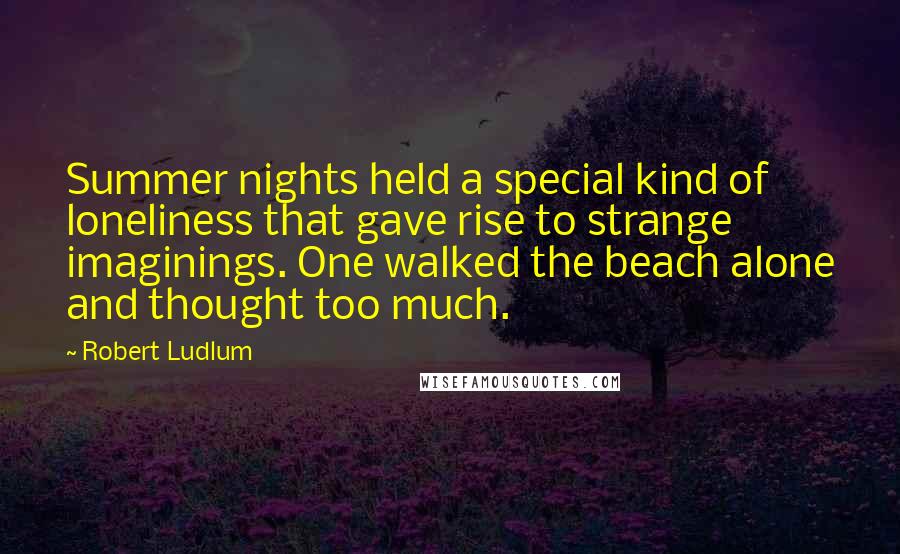 Robert Ludlum Quotes: Summer nights held a special kind of loneliness that gave rise to strange imaginings. One walked the beach alone and thought too much.