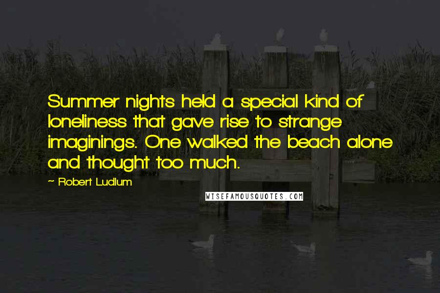 Robert Ludlum Quotes: Summer nights held a special kind of loneliness that gave rise to strange imaginings. One walked the beach alone and thought too much.