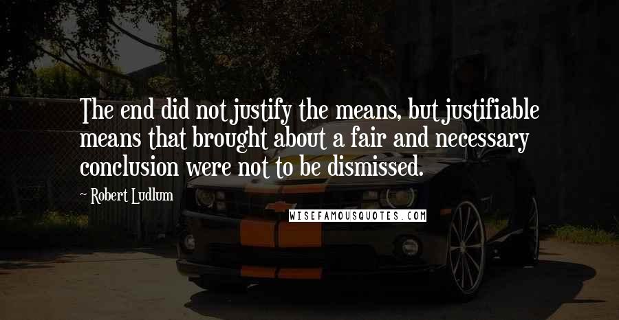 Robert Ludlum Quotes: The end did not justify the means, but justifiable means that brought about a fair and necessary conclusion were not to be dismissed.