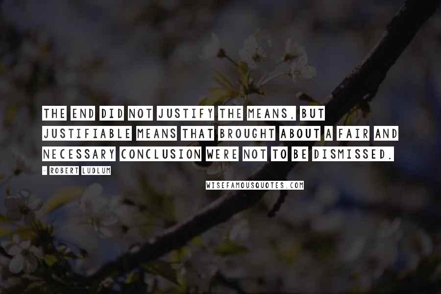 Robert Ludlum Quotes: The end did not justify the means, but justifiable means that brought about a fair and necessary conclusion were not to be dismissed.