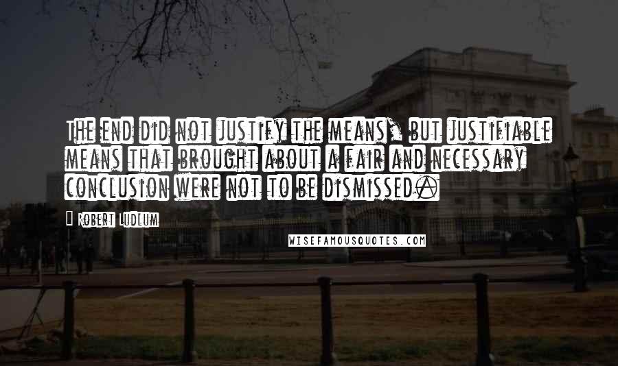 Robert Ludlum Quotes: The end did not justify the means, but justifiable means that brought about a fair and necessary conclusion were not to be dismissed.