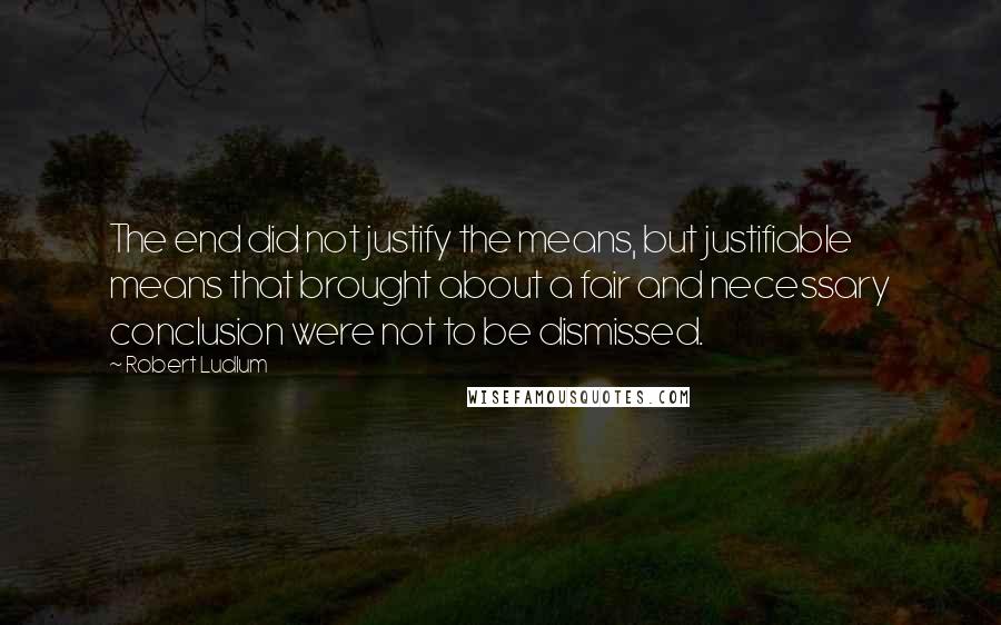 Robert Ludlum Quotes: The end did not justify the means, but justifiable means that brought about a fair and necessary conclusion were not to be dismissed.