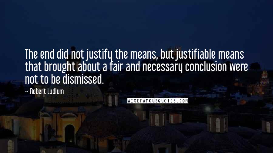 Robert Ludlum Quotes: The end did not justify the means, but justifiable means that brought about a fair and necessary conclusion were not to be dismissed.