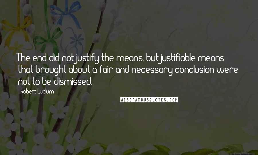 Robert Ludlum Quotes: The end did not justify the means, but justifiable means that brought about a fair and necessary conclusion were not to be dismissed.